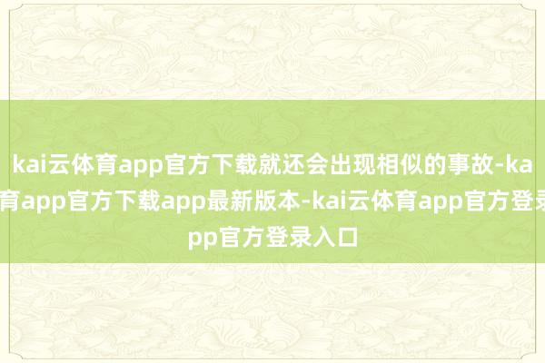 kai云体育app官方下载就还会出现相似的事故-kai云体育app官方下载app最新版本-kai云体育app官方登录入口