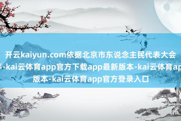 开云kaiyun.com依据北京市东说念主民代表大会议事功令的次序-kai云体育app官方下载app最新版本-kai云体育app官方登录入口