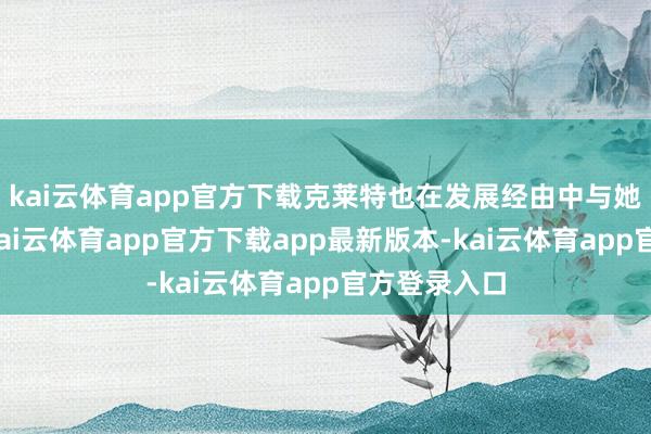 kai云体育app官方下载克莱特也在发展经由中与她沿途迂回-kai云体育app官方下载app最新版本-kai云体育app官方登录入口