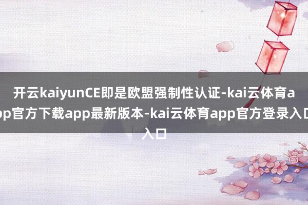 开云kaiyunCE即是欧盟强制性认证-kai云体育app官方下载app最新版本-kai云体育app官方登录入口