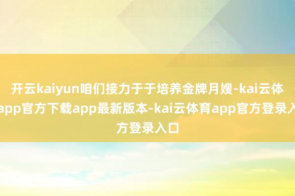 开云kaiyun咱们接力于于培养金牌月嫂-kai云体育app官方下载app最新版本-kai云体育app官方登录入口