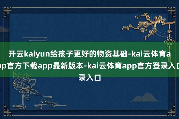 开云kaiyun给孩子更好的物资基础-kai云体育app官方下载app最新版本-kai云体育app官方登录入口