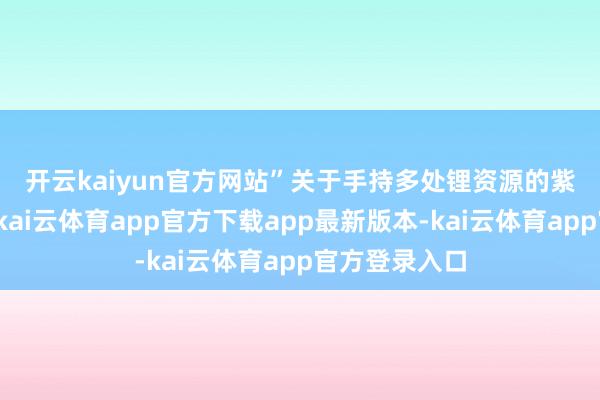 开云kaiyun官方网站” 关于手持多处锂资源的紫金矿业而言-kai云体育app官方下载app最新版本-kai云体育app官方登录入口