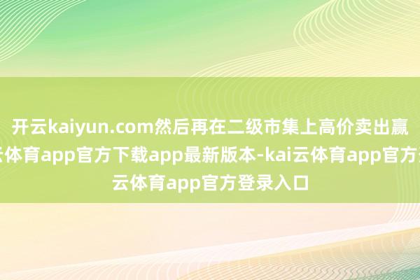 开云kaiyun.com然后再在二级市集上高价卖出赢利-kai云体育app官方下载app最新版本-kai云体育app官方登录入口