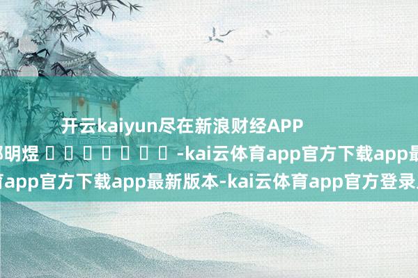 开云kaiyun尽在新浪财经APP 包袱剪辑:郭明煜 -kai云体育app官方下载app最新版本-kai云体育app官方登录入口