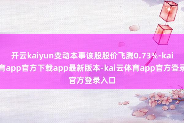 开云kaiyun变动本事该股股价飞腾0.73%-kai云体育app官方下载app最新版本-kai云体育app官方登录入口