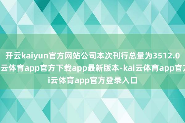 开云kaiyun官方网站公司本次刊行总量为3512.00万股-kai云体育app官方下载app最新版本-kai云体育app官方登录入口