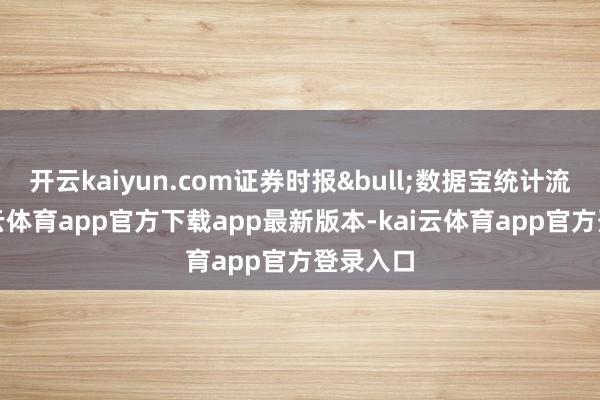开云kaiyun.com证券时报&bull;数据宝统计流露-kai云体育app官方下载app最新版本-kai云体育app官方登录入口