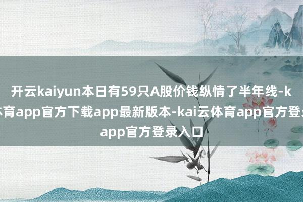 开云kaiyun本日有59只A股价钱纵情了半年线-kai云体育app官方下载app最新版本-kai云体育app官方登录入口