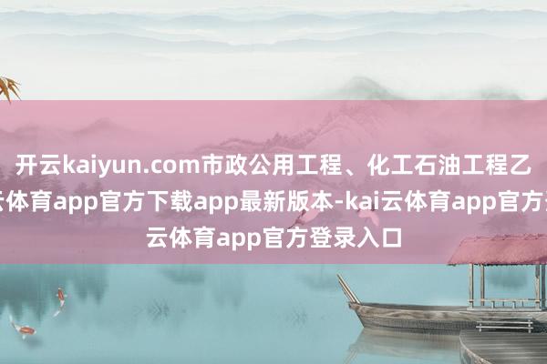 开云kaiyun.com市政公用工程、化工石油工程乙级-kai云体育app官方下载app最新版本-kai云体育app官方登录入口