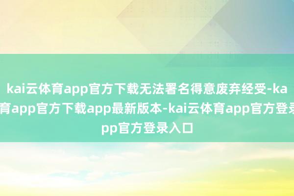 kai云体育app官方下载无法署名得意废弃经受-kai云体育app官方下载app最新版本-kai云体育app官方登录入口