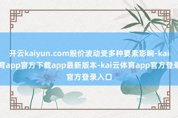 开云kaiyun.com股价波动受多种要素影响-kai云体育app官方下载app最新版本-kai云体育app官方登录入口