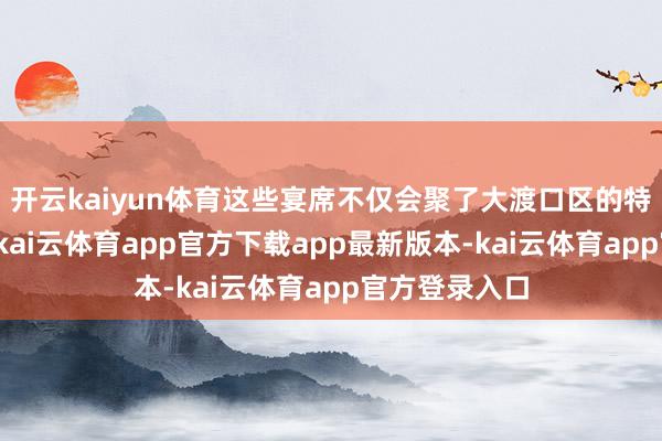 开云kaiyun体育这些宴席不仅会聚了大渡口区的特质好意思食-kai云体育app官方下载app最新版本-kai云体育app官方登录入口