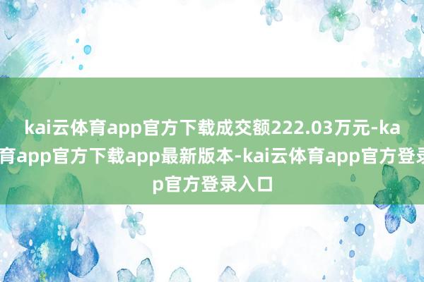 kai云体育app官方下载成交额222.03万元-kai云体育app官方下载app最新版本-kai云体育app官方登录入口
