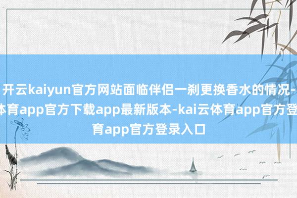 开云kaiyun官方网站面临伴侣一刹更换香水的情况-kai云体育app官方下载app最新版本-kai云体育app官方登录入口