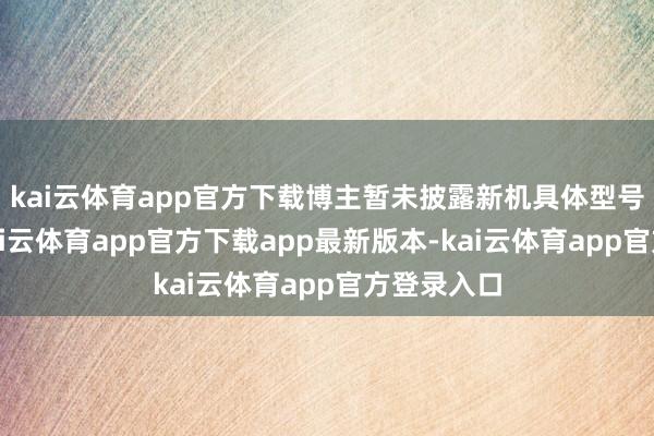 kai云体育app官方下载博主暂未披露新机具体型号及定名-kai云体育app官方下载app最新版本-kai云体育app官方登录入口