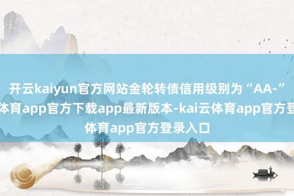 开云kaiyun官方网站金轮转债信用级别为“AA-”-kai云体育app官方下载app最新版本-kai云体育app官方登录入口