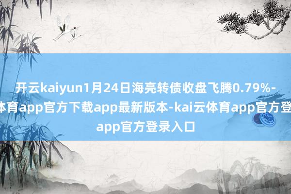 开云kaiyun1月24日海亮转债收盘飞腾0.79%-kai云体育app官方下载app最新版本-kai云体育app官方登录入口