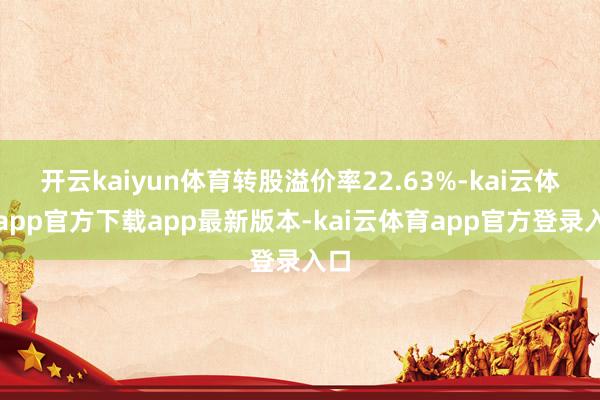 开云kaiyun体育转股溢价率22.63%-kai云体育app官方下载app最新版本-kai云体育app官方登录入口