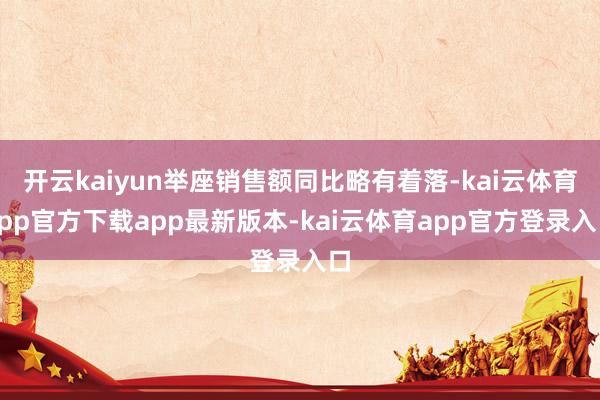 开云kaiyun举座销售额同比略有着落-kai云体育app官方下载app最新版本-kai云体育app官方登录入口