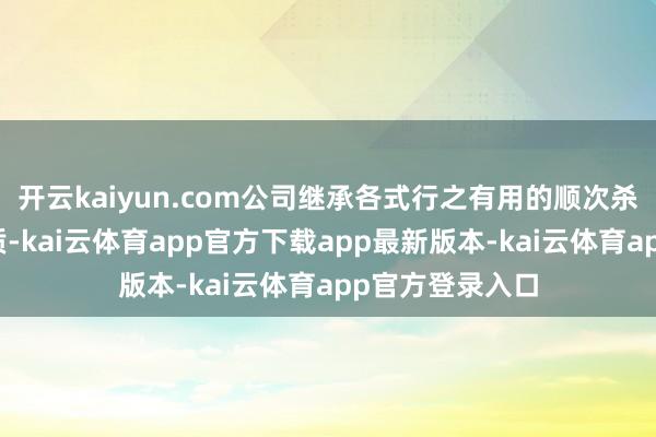 开云kaiyun.com公司继承各式行之有用的顺次杀青盘算推算提质-kai云体育app官方下载app最新版本-kai云体育app官方登录入口