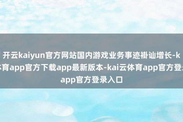 开云kaiyun官方网站国内游戏业务事迹褂讪增长-kai云体育app官方下载app最新版本-kai云体育app官方登录入口