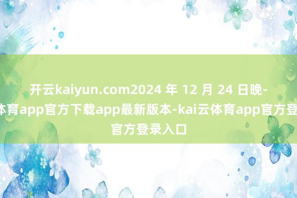 开云kaiyun.com2024 年 12 月 24 日晚-kai云体育app官方下载app最新版本-kai云体育app官方登录入口