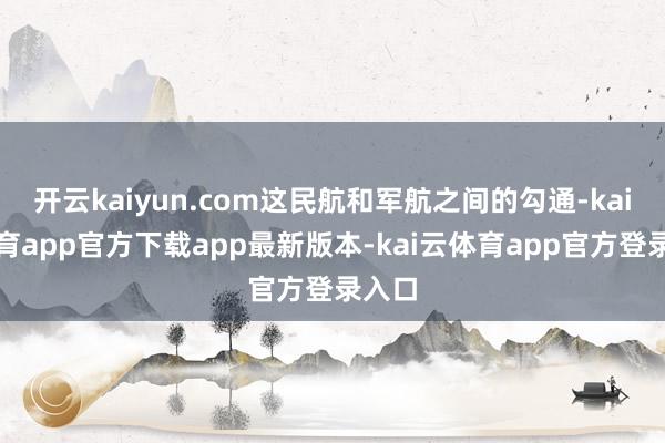 开云kaiyun.com这民航和军航之间的勾通-kai云体育app官方下载app最新版本-kai云体育app官方登录入口