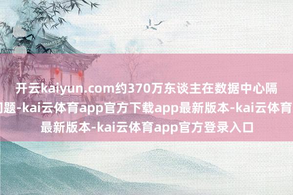 开云kaiyun.com约370万东谈主在数据中心隔邻哑忍电力质地问题-kai云体育app官方下载app最新版本-kai云体育app官方登录入口