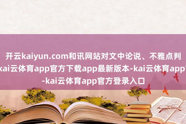 开云kaiyun.com和讯网站对文中论说、不雅点判断保捏中立-kai云体育app官方下载app最新版本-kai云体育app官方登录入口