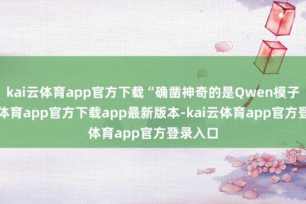 kai云体育app官方下载“确凿神奇的是Qwen模子-kai云体育app官方下载app最新版本-kai云体育app官方登录入口
