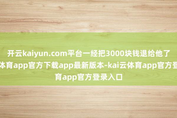 开云kaiyun.com平台一经把3000块钱退给他了-kai云体育app官方下载app最新版本-kai云体育app官方登录入口