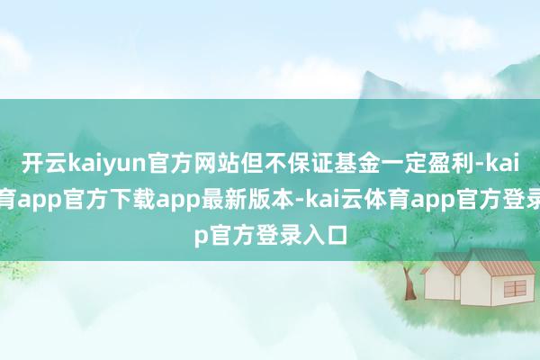 开云kaiyun官方网站但不保证基金一定盈利-kai云体育app官方下载app最新版本-kai云体育app官方登录入口