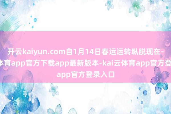 开云kaiyun.com自1月14日春运运转纵脱现在-kai云体育app官方下载app最新版本-kai云体育app官方登录入口