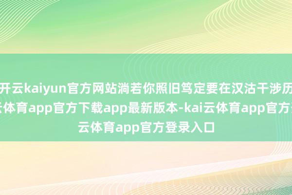 开云kaiyun官方网站淌若你照旧笃定要在汉沽干涉历练-kai云体育app官方下载app最新版本-kai云体育app官方登录入口