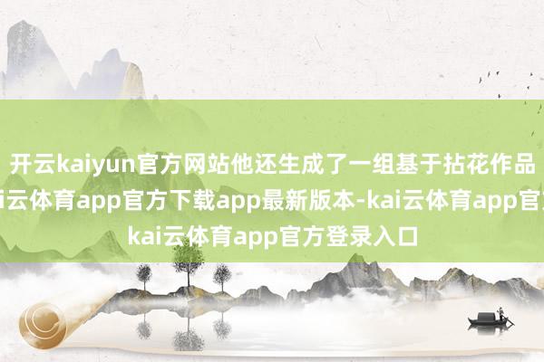开云kaiyun官方网站他还生成了一组基于拈花作品的时装-kai云体育app官方下载app最新版本-kai云体育app官方登录入口