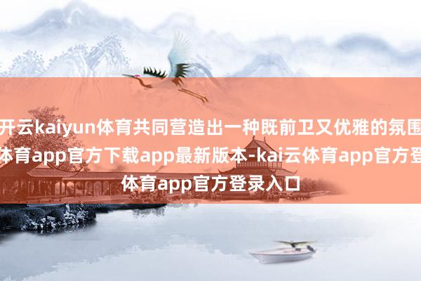 开云kaiyun体育共同营造出一种既前卫又优雅的氛围-kai云体育app官方下载app最新版本-kai云体育app官方登录入口