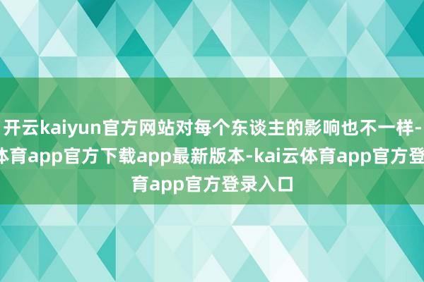 开云kaiyun官方网站对每个东谈主的影响也不一样-kai云体育app官方下载app最新版本-kai云体育app官方登录入口