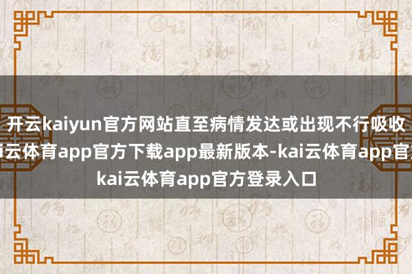 开云kaiyun官方网站直至病情发达或出现不行吸收的毒性-kai云体育app官方下载app最新版本-kai云体育app官方登录入口