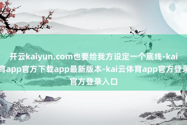 开云kaiyun.com也要给我方设定一个底线-kai云体育app官方下载app最新版本-kai云体育app官方登录入口