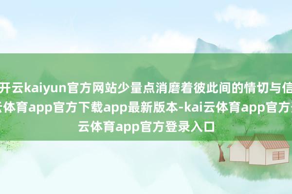 开云kaiyun官方网站少量点消磨着彼此间的情切与信任-kai云体育app官方下载app最新版本-kai云体育app官方登录入口