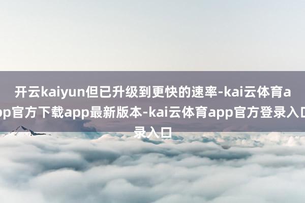 开云kaiyun但已升级到更快的速率-kai云体育app官方下载app最新版本-kai云体育app官方登录入口