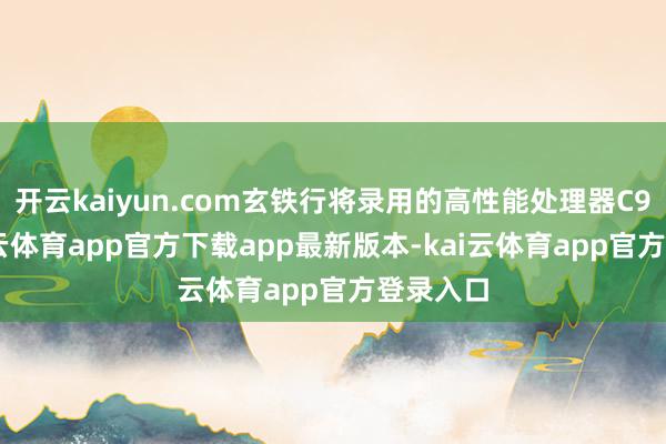 开云kaiyun.com玄铁行将录用的高性能处理器C930-kai云体育app官方下载app最新版本-kai云体育app官方登录入口