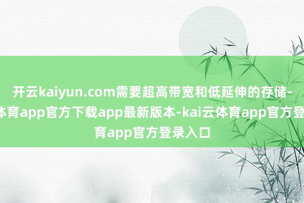 开云kaiyun.com需要超高带宽和低延伸的存储-kai云体育app官方下载app最新版本-kai云体育app官方登录入口