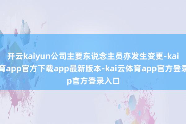 开云kaiyun公司主要东说念主员亦发生变更-kai云体育app官方下载app最新版本-kai云体育app官方登录入口