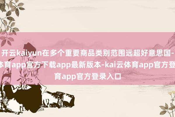 开云kaiyun在多个重要商品类别范围远超好意思国-kai云体育app官方下载app最新版本-kai云体育app官方登录入口