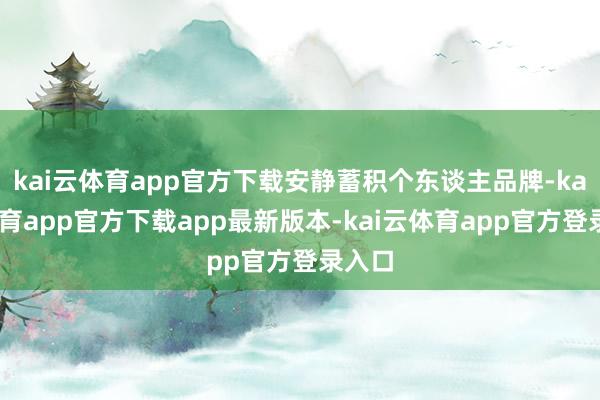 kai云体育app官方下载安静蓄积个东谈主品牌-kai云体育app官方下载app最新版本-kai云体育app官方登录入口