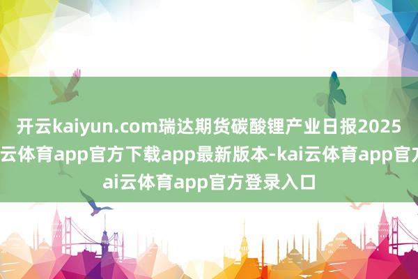 开云kaiyun.com瑞达期货碳酸锂产业日报20250310-kai云体育app官方下载app最新版本-kai云体育app官方登录入口