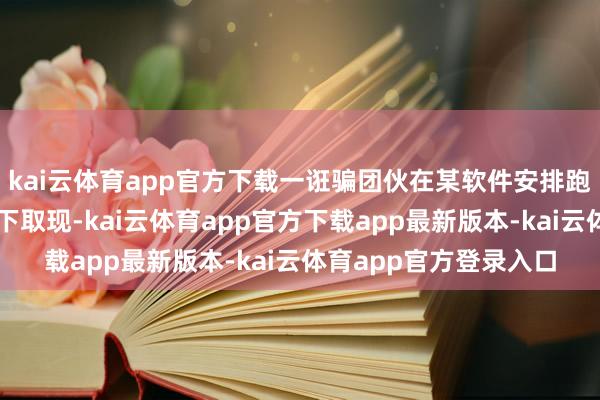 kai云体育app官方下载一诳骗团伙在某软件安排跑分团伙赴六安地区线下取现-kai云体育app官方下载app最新版本-kai云体育app官方登录入口