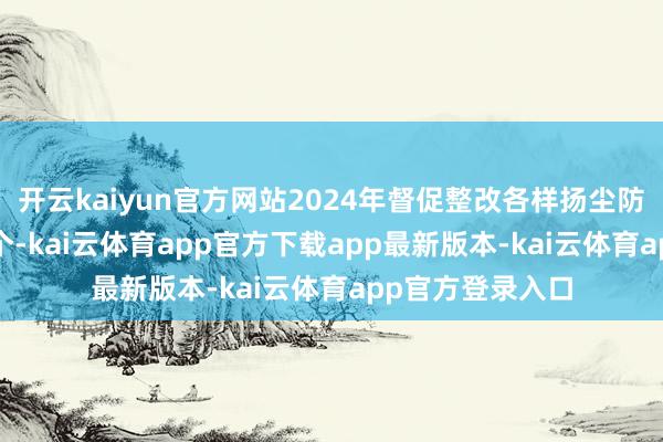 开云kaiyun官方网站2024年督促整改各样扬尘防治问题1400余个-kai云体育app官方下载app最新版本-kai云体育app官方登录入口